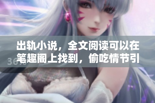 出轨小说，全文阅读可以在笔趣阁上找到，偷吃情节引人入胜