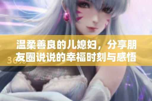温柔善良的儿媳妇，分享朋友圈说说的幸福时刻与感悟