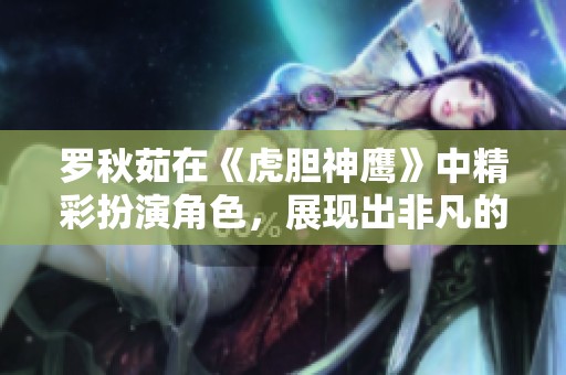 罗秋茹在《虎胆神鹰》中精彩扮演角色，展现出非凡的演技与魅力