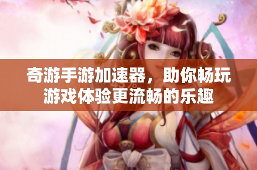 奇游手游加速器，助你畅玩游戏体验更流畅的乐趣
