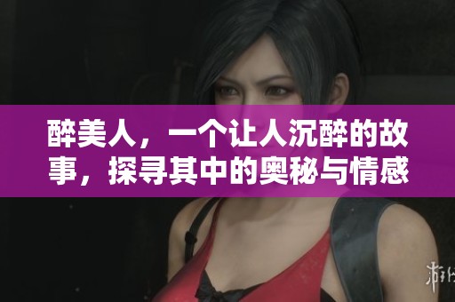 醉美人，一个让人沉醉的故事，探寻其中的奥秘与情感。