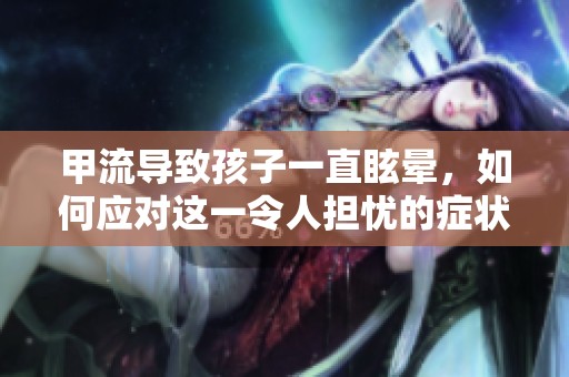 甲流导致孩子一直眩晕，如何应对这一令人担忧的症状
