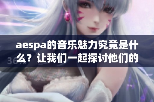 aespa的音乐魅力究竟是什么？让我们一起探讨他们的精彩表现与创作。
