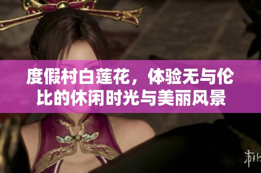 度假村白莲花，体验无与伦比的休闲时光与美丽风景