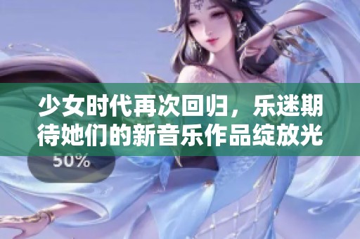 少女时代再次回归，乐迷期待她们的新音乐作品绽放光彩