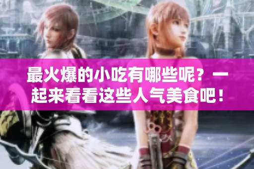 最火爆的小吃有哪些呢？一起来看看这些人气美食吧！