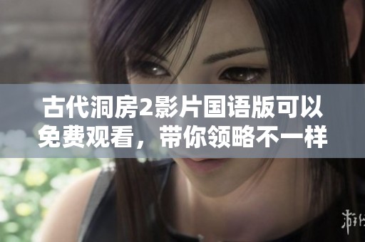 古代洞房2影片国语版可以免费观看，带你领略不一样的故事情节与文化魅力