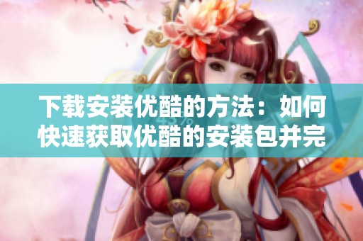 下载安装优酷的方法：如何快速获取优酷的安装包并完成安装