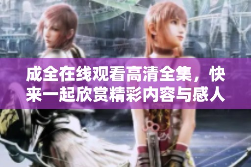 成全在线观看高清全集，快来一起欣赏精彩内容与感人故事！