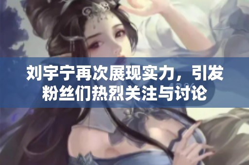 刘宇宁再次展现实力，引发粉丝们热烈关注与讨论