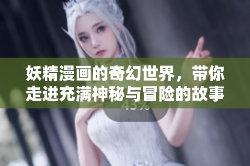 妖精漫画的奇幻世界，带你走进充满神秘与冒险的故事中