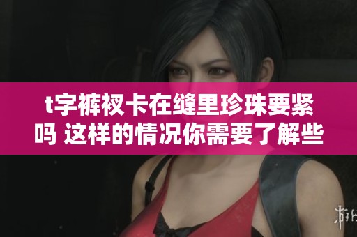 t字裤衩卡在缝里珍珠要紧吗 这样的情况你需要了解些什么呢