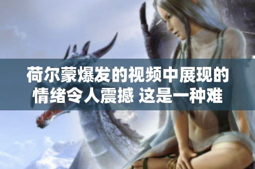 荷尔蒙爆发的视频中展现的情绪令人震撼 这是一种难以言喻的体验