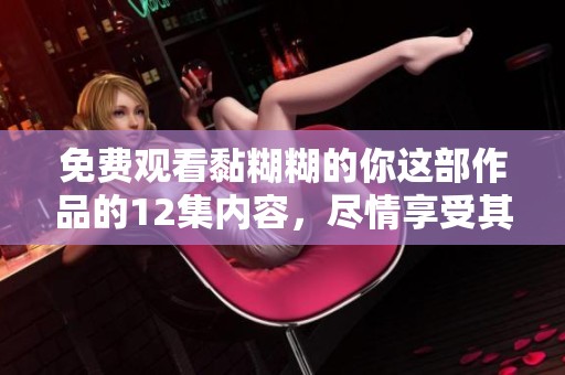 免费观看黏糊糊的你这部作品的12集内容，尽情享受其中的精彩吧