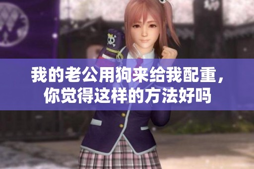 我的老公用狗来给我配重，你觉得这样的方法好吗