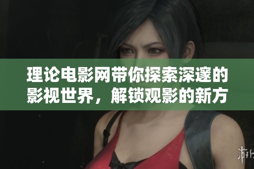 理论电影网带你探索深邃的影视世界，解锁观影的新方式与新体验。