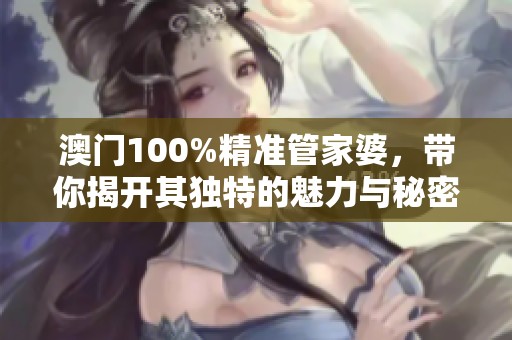 **100%精准管家婆，带你揭开其独特的魅力与秘密