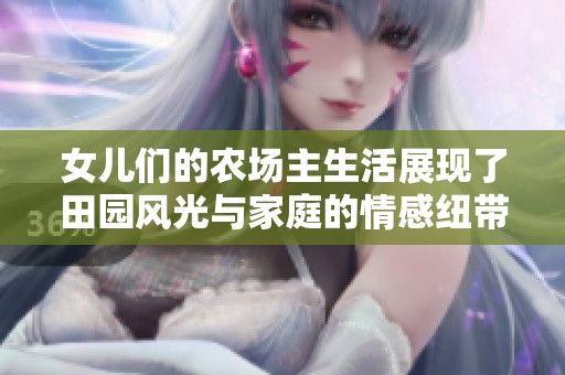 女儿们的农场主生活展现了田园风光与家庭的情感纽带