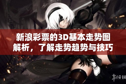 新浪**的3D基本走势图解析，了解走势趋势与技巧提升。