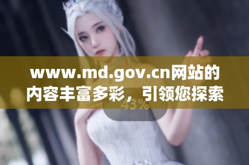 www.md.gov.cn网站的内容丰富多彩，引领您探索更多信息与服务！