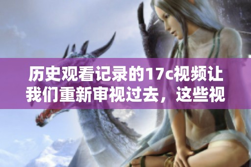 历史观看记录的17c视频让我们重新审视过去，这些视频承载了怎样的故事与回忆