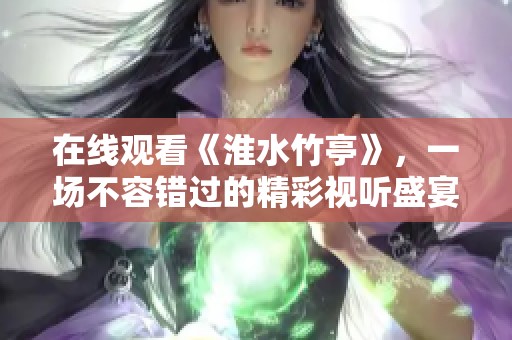 在线观看《淮水竹亭》，一场不容错过的精彩视听盛宴，让你心驰神往