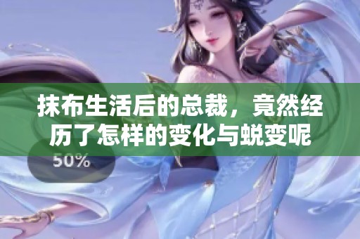 抹布生活后的总裁，竟然经历了怎样的变化与蜕变呢