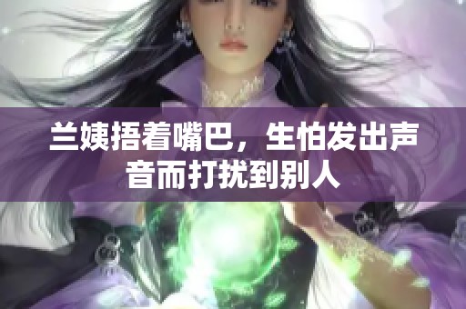 兰姨捂着嘴巴，生怕发出声音而打扰到别人