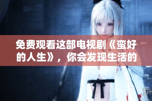 免费观看这部电视剧《蛮好的人生》，你会发现生活的另一番精彩