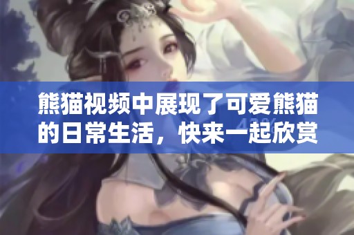 熊猫视频中展现了可爱熊猫的日常生活，快来一起欣赏这个精彩内容吧