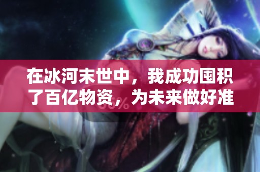 在冰河末世中，我成功囤积了百亿物资，为未来做好准备