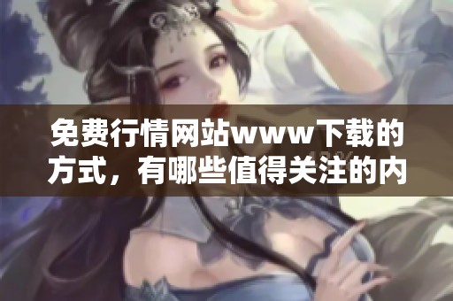 免费行情网站www下载的方式，有哪些值得关注的内容呢
