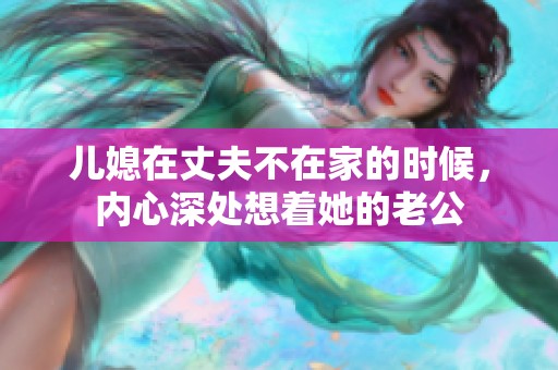 儿媳在丈夫不在家的时候，内心深处想着她的老公