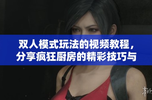 双人模式玩法的视频教程，分享疯狂厨房的精彩技巧与乐趣
