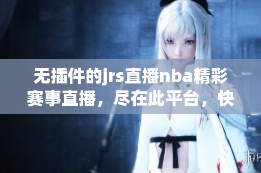 无插件的jrs直播nba精彩赛事直播，尽在此平台，快来观看吧！
