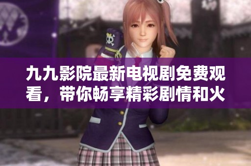 九九影院最新电视剧免费观看，带你畅享精彩剧情和火热演出!