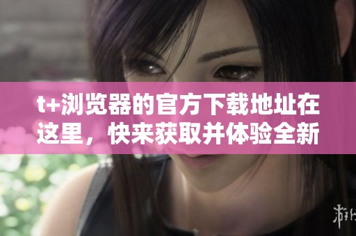 t+浏览器的官方下载地址在这里，快来获取并体验全新的浏览器功能！