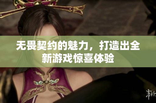 无畏契约的魅力，打造出全新游戏惊喜体验