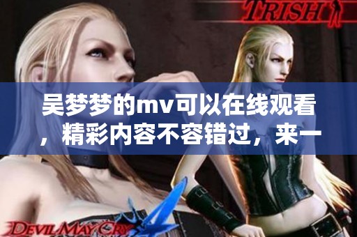 吴梦梦的mv可以在线观看，精彩内容不容错过，来一起欣赏吧！