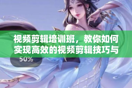 视频剪辑培训班，教你如何实现高效的视频剪辑技巧与经验分享