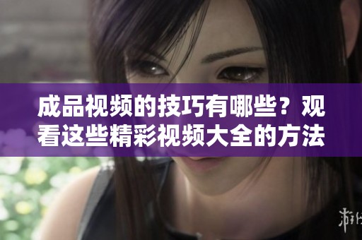 成品视频的技巧有哪些？观看这些精彩视频大全的方法介绍