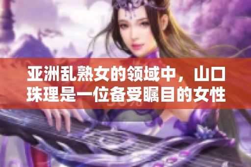 亚洲乱熟女的领域中，山口珠理是一位备受瞩目的女性