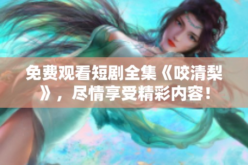 免费观看短剧全集《咬清梨》，尽情享受精彩内容！