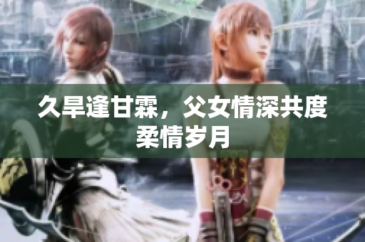久旱逢甘霖，父女情深共度柔情岁月
