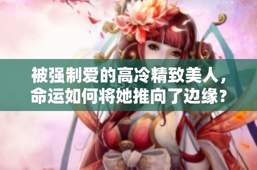 被强制爱的高冷精致美人，命运如何将她推向了边缘？