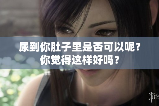 尿到你肚子里是否可以呢？你觉得这样好吗？
