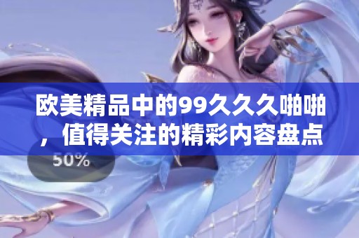 欧美精品中的99**久啪啪，值得关注的精彩内容盘点与推荐