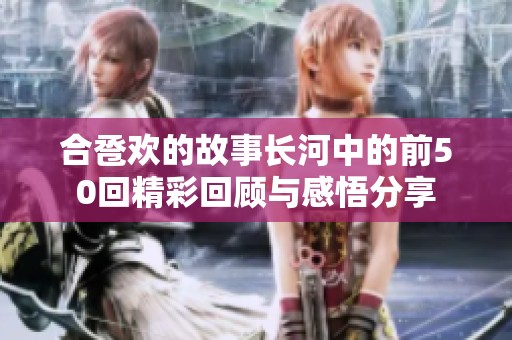 合卺欢的故事长河中的前50回精彩回顾与感悟分享