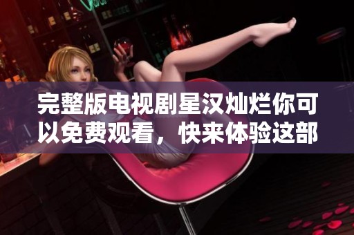 完整版电视剧星汉灿烂你可以免费观看，快来体验这部精彩的作品吧！