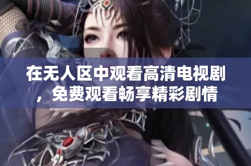 在无人区中观看高清电视剧，免费观看畅享精彩剧情